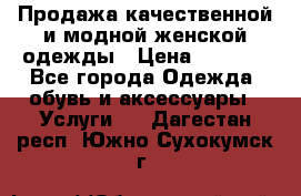 Продажа качественной и модной женской одежды › Цена ­ 2 500 - Все города Одежда, обувь и аксессуары » Услуги   . Дагестан респ.,Южно-Сухокумск г.